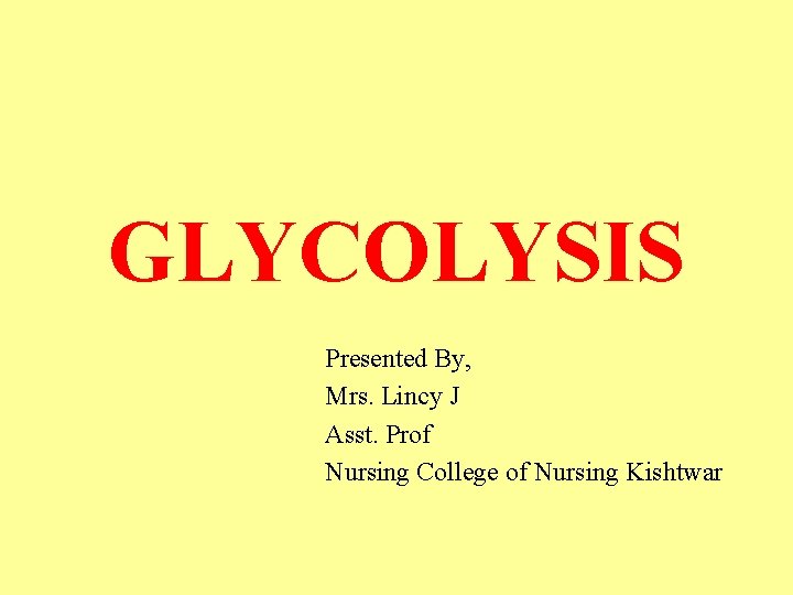 GLYCOLYSIS Presented By, Mrs. Lincy J Asst. Prof Nursing College of Nursing Kishtwar 