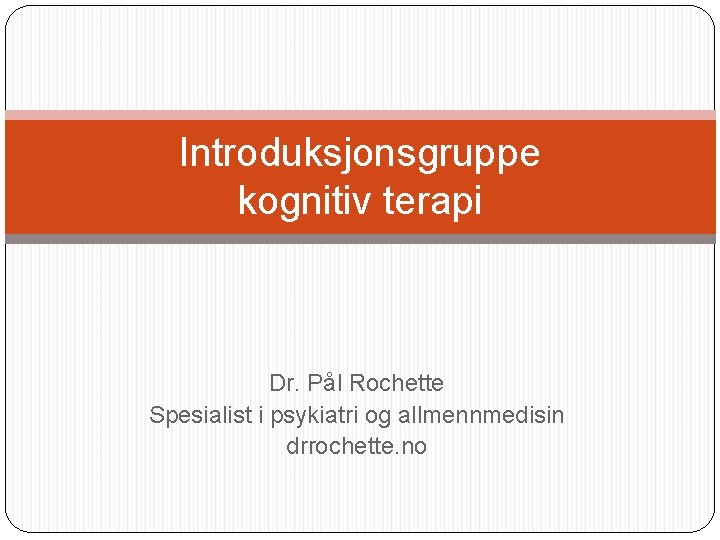 Introduksjonsgruppe kognitiv terapi Dr. Pål Rochette Spesialist i psykiatri og allmennmedisin drrochette. no 