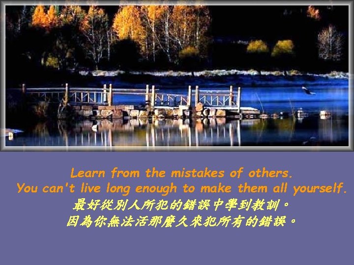 Learn from the mistakes of others. You can't live long enough to make them
