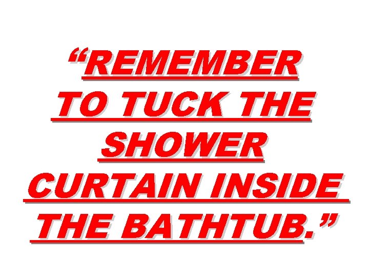 “REMEMBER TO TUCK THE SHOWER CURTAIN INSIDE THE BATHTUB. ” 