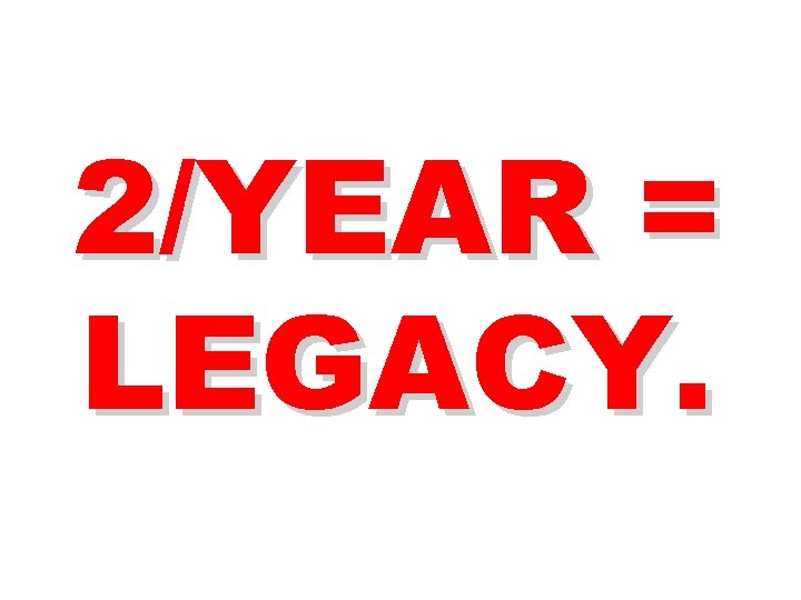2/YEAR = LEGACY. 2/YEAR = LEGACY.