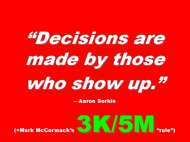 “Decisions are made by those who show up. ” —Aaron Sorkin (+Mark Mc. Cormack’s