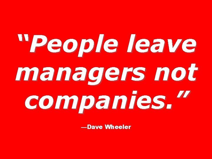 “People leave managers not companies. ” —Dave Wheeler 