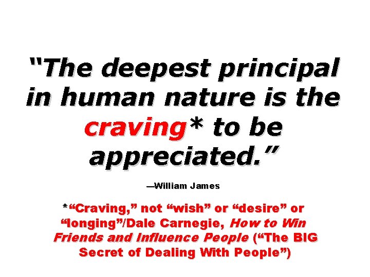 “The deepest principal in human nature is the craving* to be appreciated. ” —William