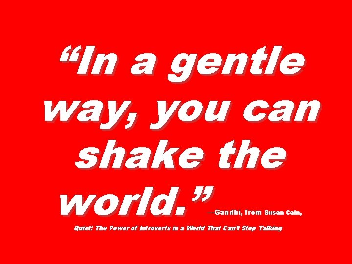 “In a gentle way, you can shake the world. ” —Gandhi, from Susan Cain, “In a gentle way, you can shake the world. ” —Gandhi, from Susan Cain,