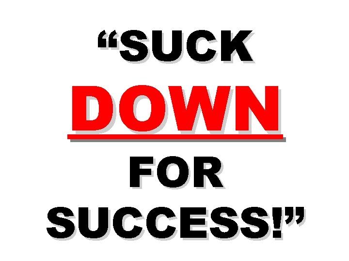 “SUCK DOWN FOR SUCCESS!” “SUCK DOWN FOR SUCCESS!”