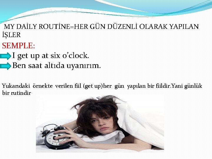 MY DAİLY ROUTİNE=HER GÜN DÜZENLİ OLARAK YAPILAN İŞLER SEMPLE: I get up at six