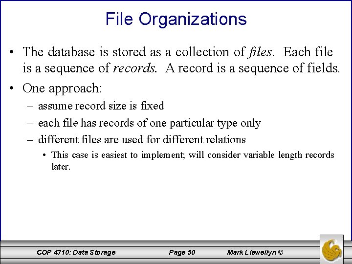 File Organizations • The database is stored as a collection of files. Each file