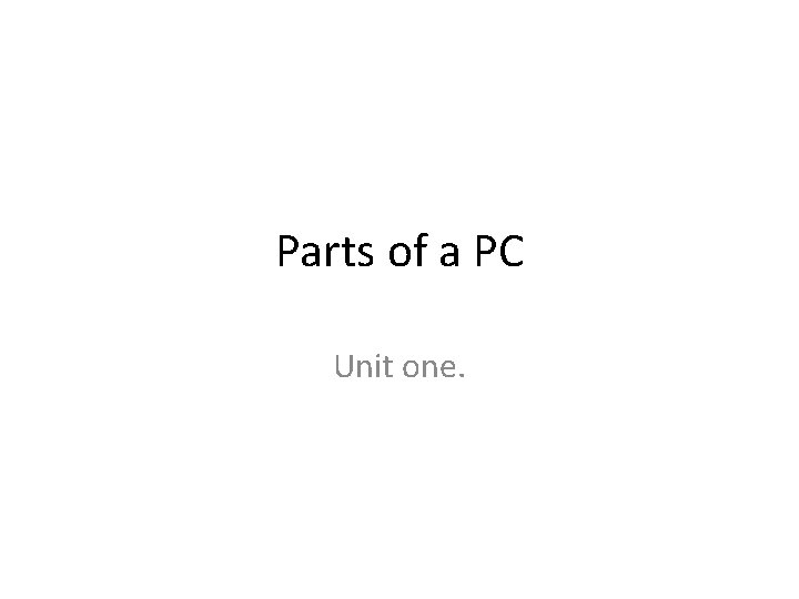 Parts of a PC Unit one. 