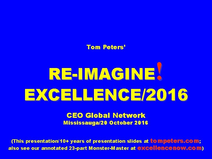 Tom Peters’ ! RE-IMAGINE EXCELLENCE/2016 CEO Global Network Mississauga/20 October 2016 (This presentation/10+ years
