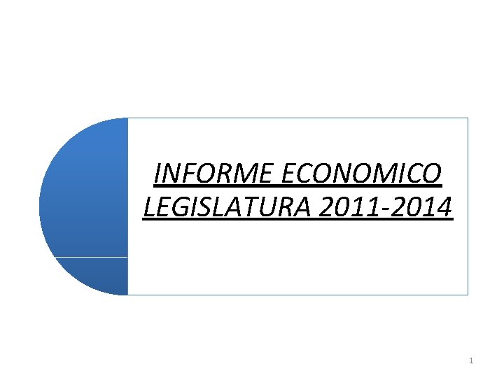 INFORME ECONOMICO LEGISLATURA 2011 -2014 1 