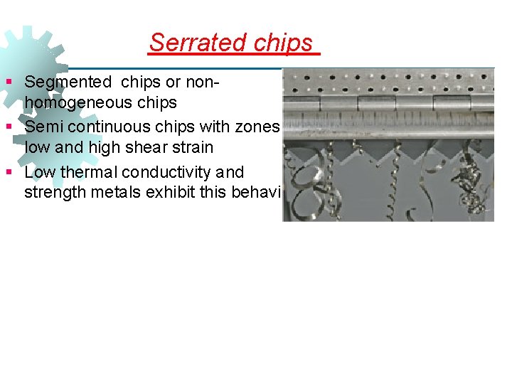 Serrated chips § Segmented chips or nonhomogeneous chips § Semi continuous chips with zones