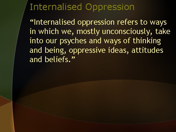 Internalised Oppression “Internalised oppression refers to ways in which we, mostly unconsciously, take into