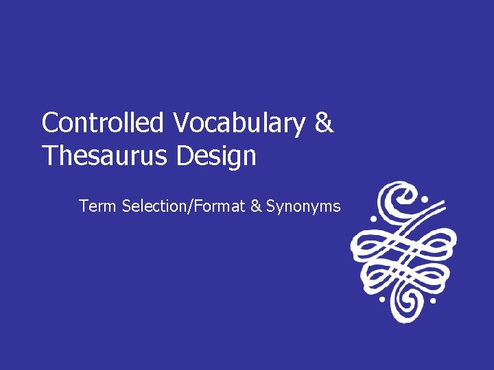 Controlled Vocabulary & Thesaurus Design Term Selection/Format & Synonyms 