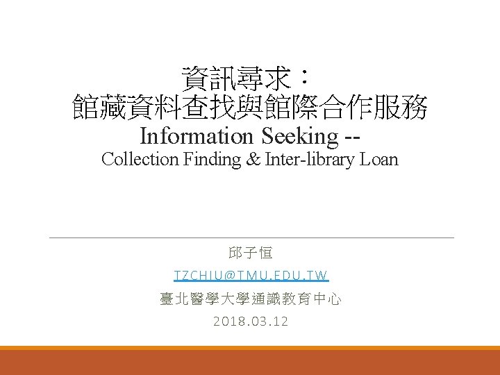 資訊尋求： 館藏資料查找與館際合作服務 Information Seeking -- Collection Finding & Inter-library Loan 邱子恒 TZCHIU@ TMU. EDU.