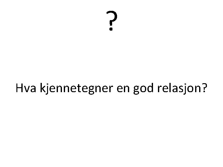 ? Hva kjennetegner en god relasjon? 