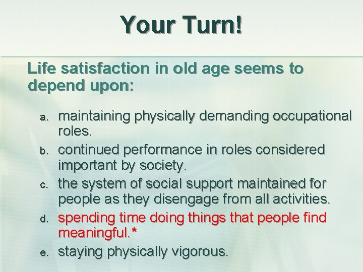 Your Turn! Life satisfaction in old age seems to depend upon: a. b. c.