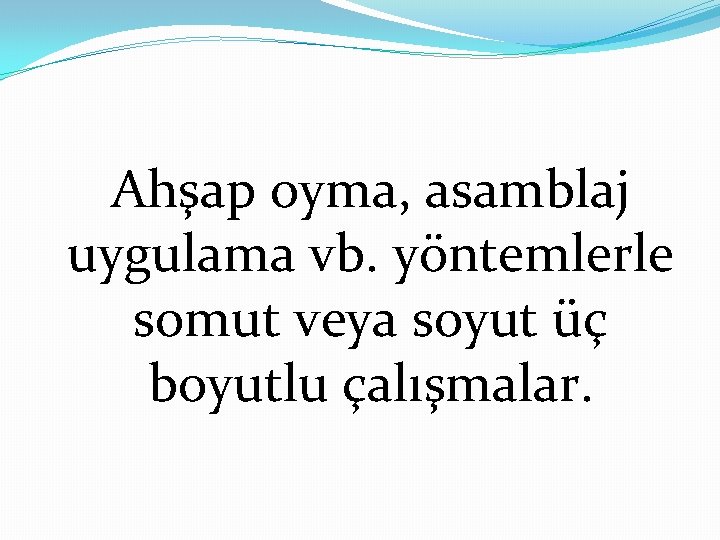 Ahşap oyma, asamblaj uygulama vb. yöntemlerle somut veya soyut üç boyutlu çalışmalar. 