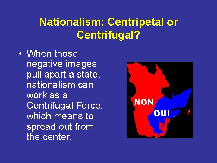Nationalism: Centripetal or Centrifugal? • When those negative images pull apart a state, nationalism