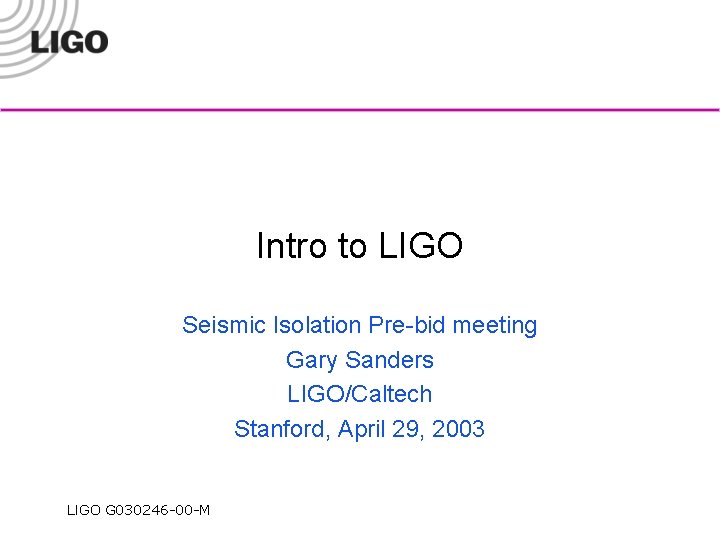Intro to LIGO Seismic Isolation Pre-bid meeting Gary Sanders LIGO/Caltech Stanford, April 29, 2003