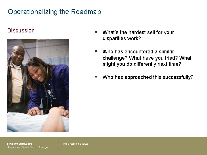 Operationalizing the Roadmap Discussion Implementing Change • What’s the hardest sell for your disparities