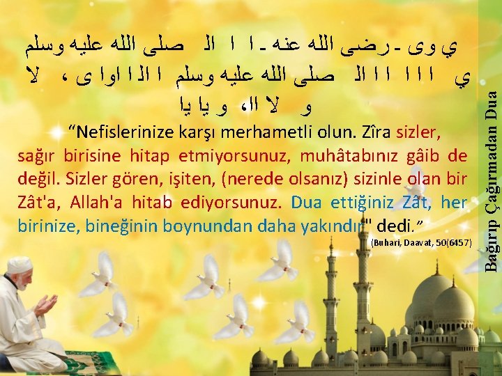 “Nefislerinize karşı merhametli olun. Zîra sizler, sağır birisine hitap etmiyorsunuz, muhâtabınız gâib de değil.