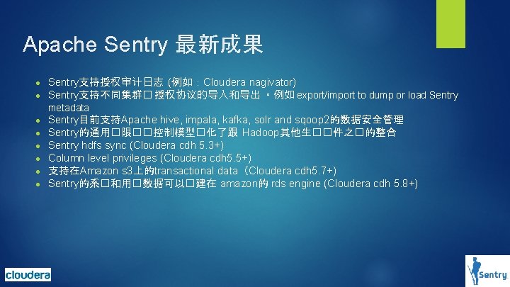 Apache Sentry 最新成果 ● ● Sentry支持授权审计日志 (例如:Cloudera nagivator) Sentry支持不同集群� 授权协议的导入和导出 。例如 export/import to dump Apache Sentry 最新成果 ● ● Sentry支持授权审计日志 (例如:Cloudera nagivator) Sentry支持不同集群� 授权协议的导入和导出 。例如 export/import to dump