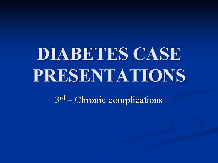 DIABETES CASE PRESENTATIONS 3 rd – Chronic complications 