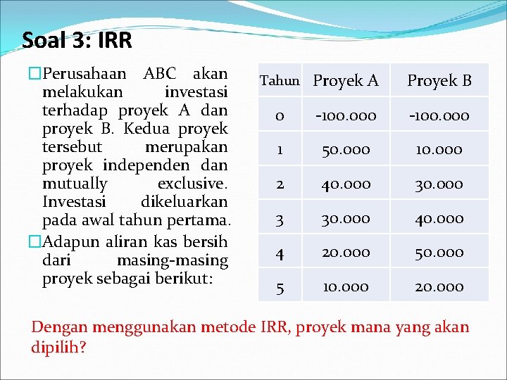 Soal 3: IRR �Perusahaan ABC akan melakukan investasi terhadap proyek A dan proyek B.