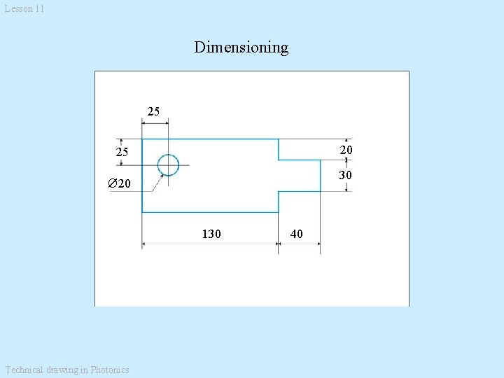 Lesson 11 Dimensioning 25 25 20 ⵁ20 30 130 Technical drawing in Photonics 40