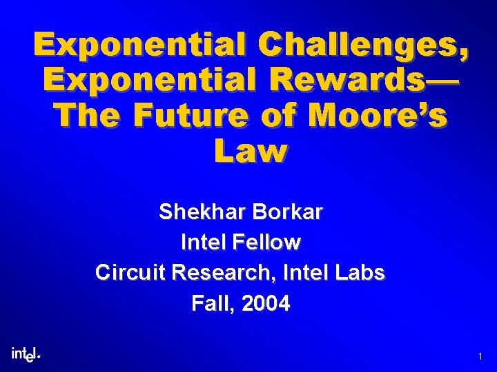 Exponential Challenges, Exponential Rewards— The Future of Moore’s Law Shekhar Borkar Intel Fellow Circuit