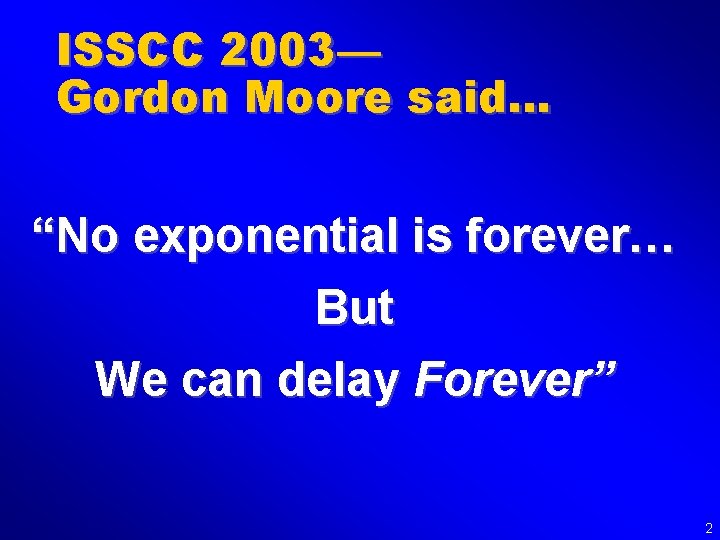 ISSCC 2003— Gordon Moore said… “No exponential is forever… But We can delay Forever”