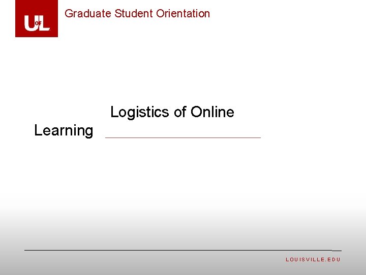 Graduate Student Orientation Logistics of Online Learning LOUISVILLE. EDU 