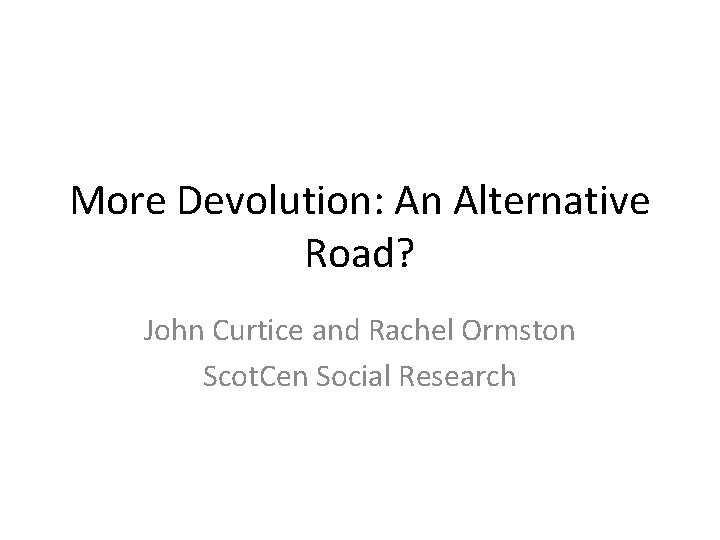 More Devolution: An Alternative Road? John Curtice and Rachel Ormston Scot. Cen Social Research