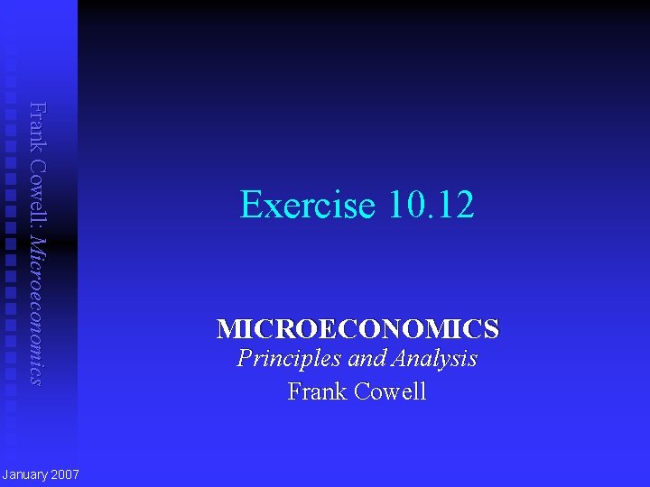 Frank Cowell: Microeconomics January 2007 Exercise 10. 12 MICROECONOMICS Principles and Analysis Frank Cowell