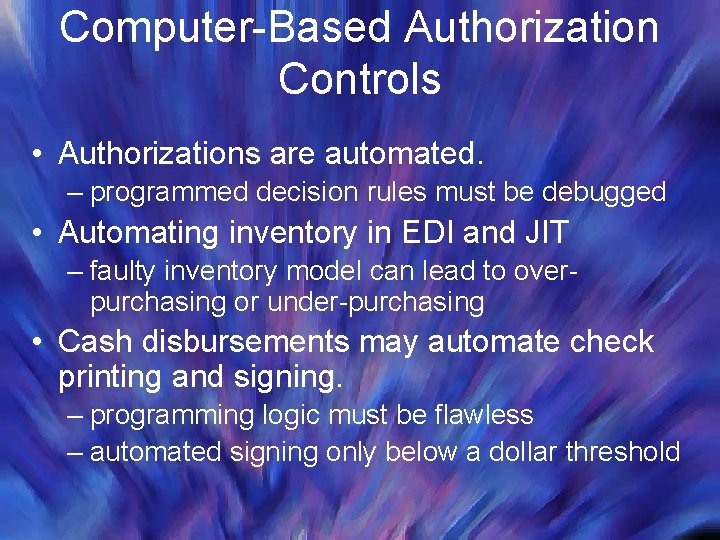Computer-Based Authorization Controls • Authorizations are automated. – programmed decision rules must be debugged Computer-Based Authorization Controls • Authorizations are automated. – programmed decision rules must be debugged