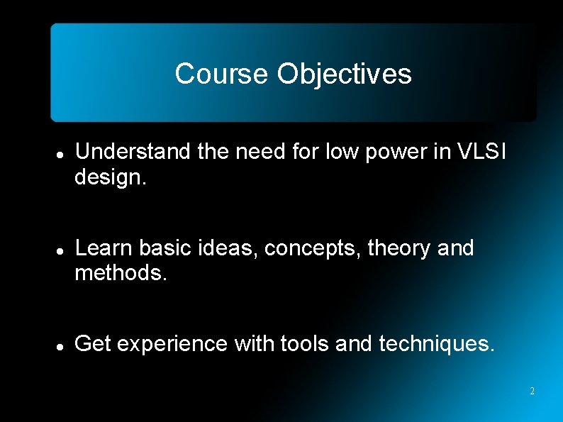 Course Objectives Understand the need for low power in VLSI design. Learn basic ideas,