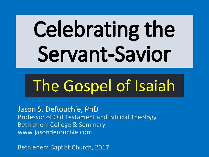 Celebrating the Servant-Savior The Gospel of Isaiah Jason S. De. Rouchie, Ph. D Professor