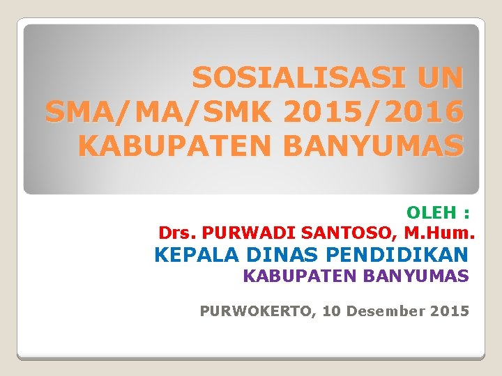 SOSIALISASI UN SMA/MA/SMK 2015/2016 KABUPATEN BANYUMAS OLEH : Drs. PURWADI SANTOSO, M. Hum. KEPALA