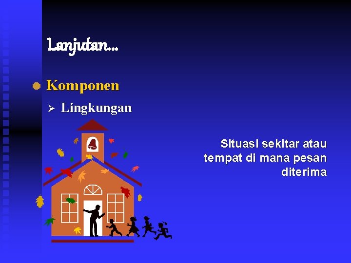 Lanjutan. . . Komponen Ø Lingkungan Situasi sekitar atau tempat di mana pesan diterima