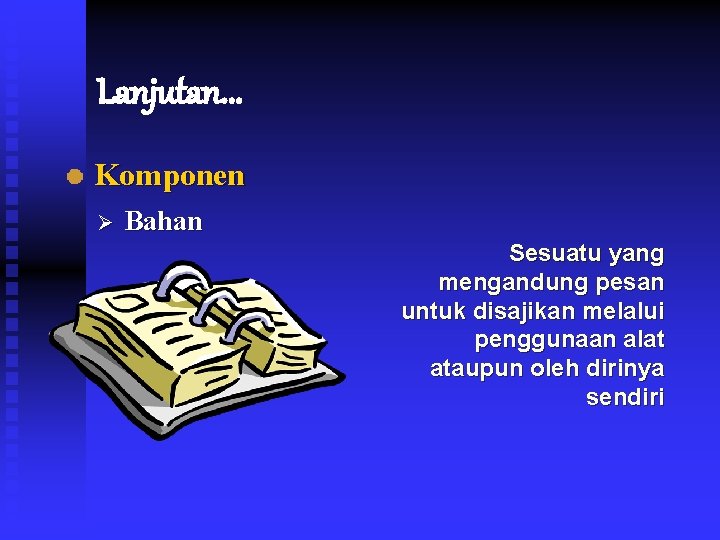 Lanjutan. . . Komponen Ø Bahan Sesuatu yang mengandung pesan untuk disajikan melalui penggunaan
