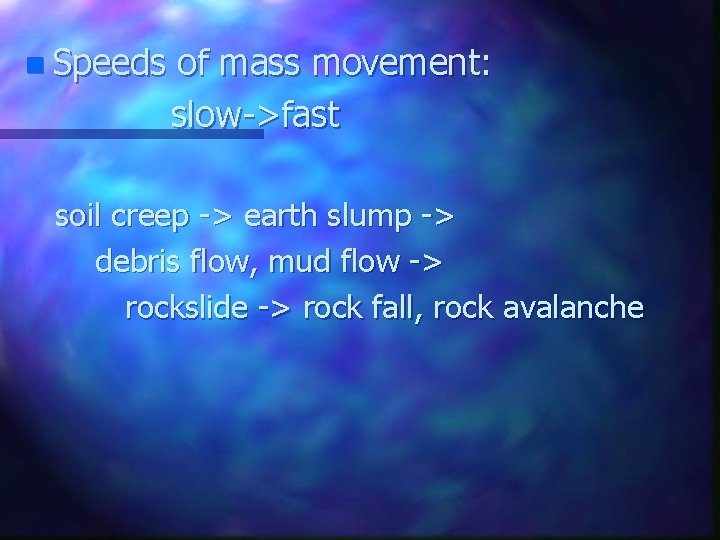 n Speeds of mass movement: slow->fast soil creep -> earth slump -> debris flow,