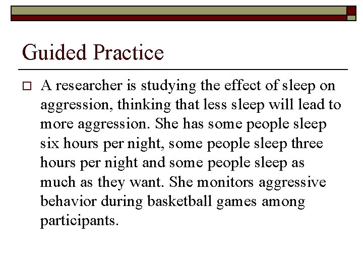 Guided Practice o A researcher is studying the effect of sleep on aggression, thinking