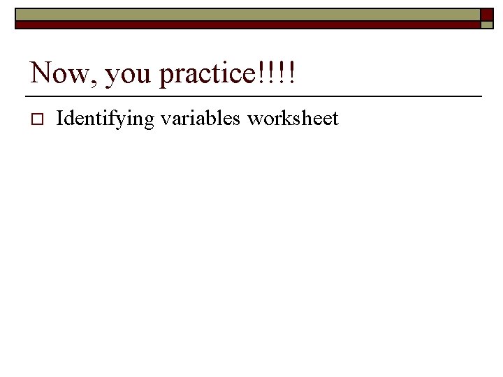 Now, you practice!!!! o Identifying variables worksheet 