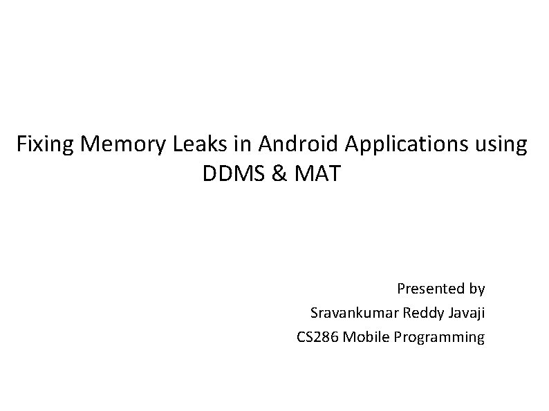 Fixing Memory Leaks in Android Applications using DDMS & MAT Presented by Sravankumar Reddy