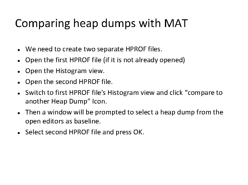 Comparing heap dumps with MAT We need to create two separate HPROF files. Open