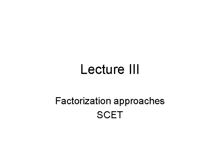 Lecture III Factorization approaches SCET 