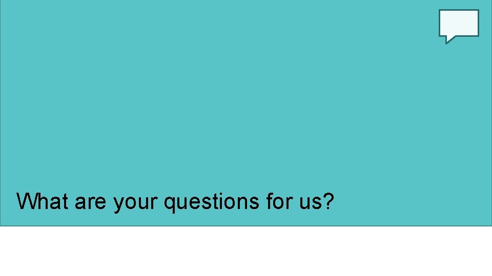 What are your questions for us? What are your questions for us?