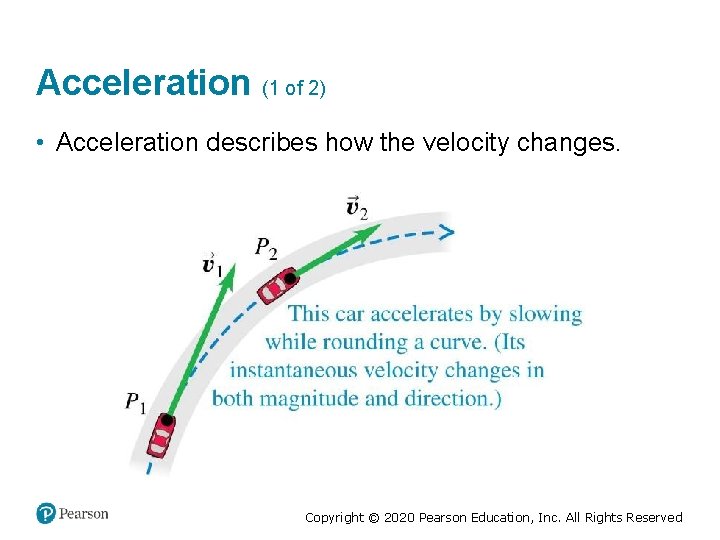 Acceleration (1 of 2) • Acceleration describes how the velocity changes. Copyright © 2020