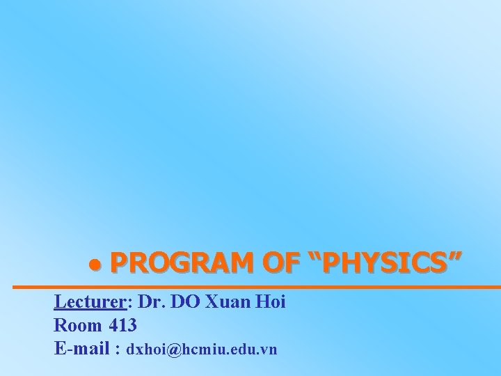  PROGRAM OF “PHYSICS” Lecturer: Dr. DO Xuan Hoi Room 413 E-mail : dxhoi@hcmiu.